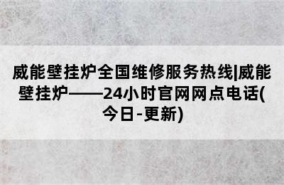 威能壁挂炉全国维修服务热线|威能壁挂炉——24小时官网网点电话(今日-更新)